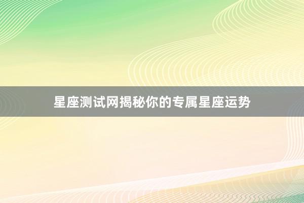 星座测试网揭秘你的专属星座运势