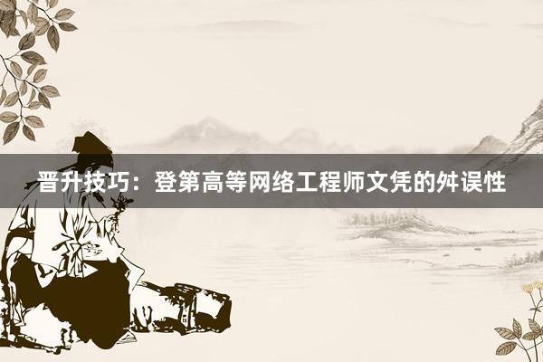 晋升技巧：登第高等网络工程师文凭的舛误性