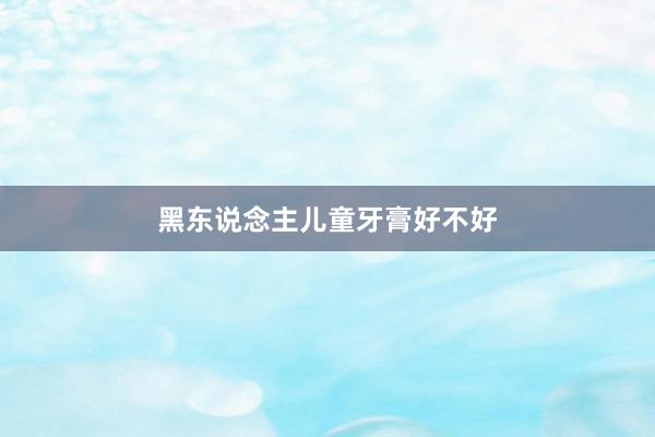 黑东说念主儿童牙膏好不好