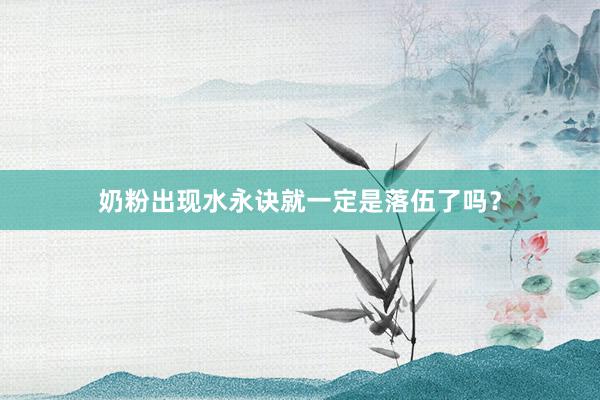 奶粉出现水永诀就一定是落伍了吗？