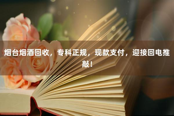 烟台烟酒回收，专科正规，现款支付，迎接回电推敲！