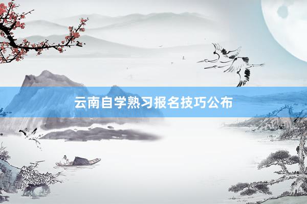 云南自学熟习报名技巧公布