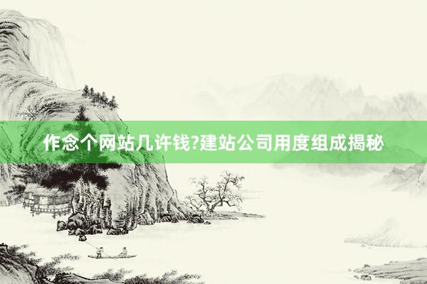 作念个网站几许钱?建站公司用度组成揭秘