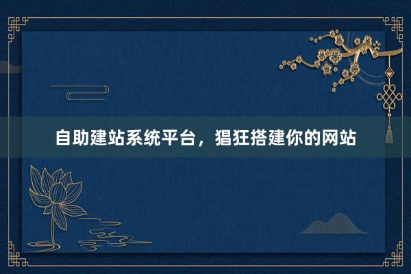 自助建站系统平台，猖狂搭建你的网站