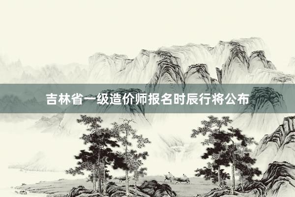 吉林省一级造价师报名时辰行将公布