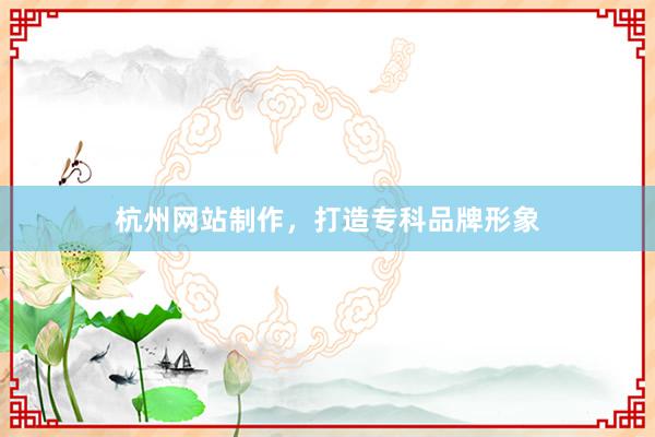 杭州网站制作，打造专科品牌形象