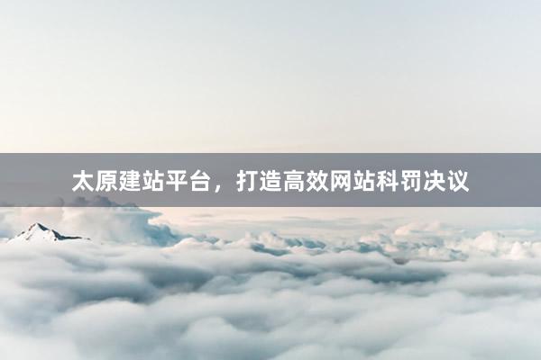 太原建站平台，打造高效网站科罚决议
