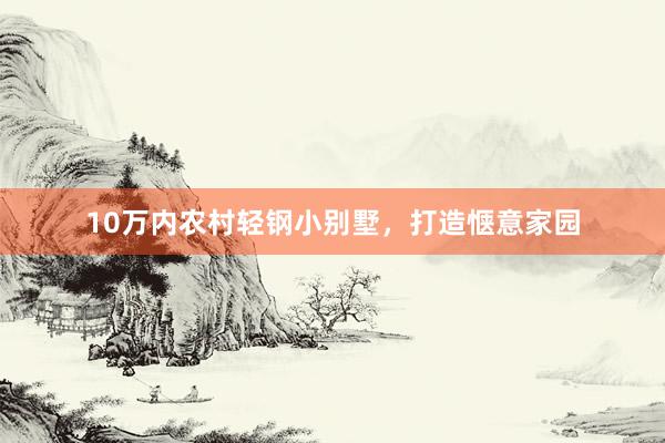 10万内农村轻钢小别墅，打造惬意家园