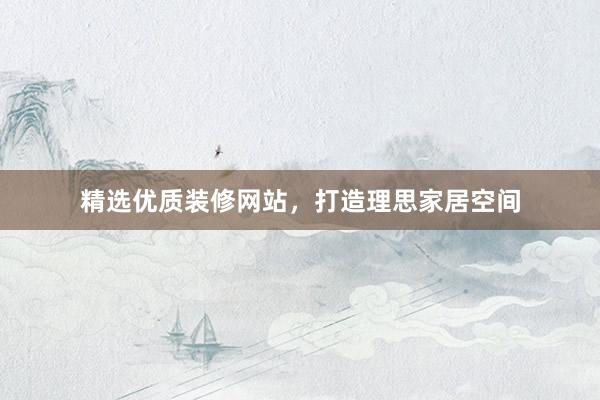 精选优质装修网站，打造理思家居空间