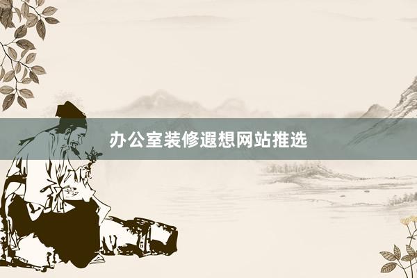 办公室装修遐想网站推选