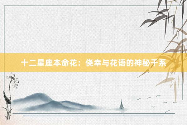 十二星座本命花：侥幸与花语的神秘干系